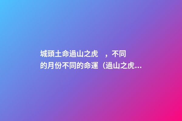 城頭土命過山之虎，不同的月份不同的命運（過山之虎城頭土命什么意思）